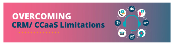 Overcoming CRM and CCaaS limitations
